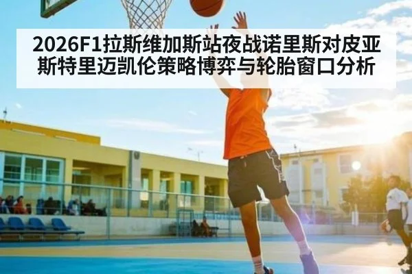 2026F1拉斯维加斯站夜战诺里斯对皮亚斯特里迈凯伦策略博弈与轮胎窗口分析